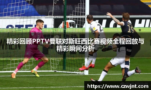 精彩回顾PPTV曼联对斯旺西比赛视频全程回放与精彩瞬间分析